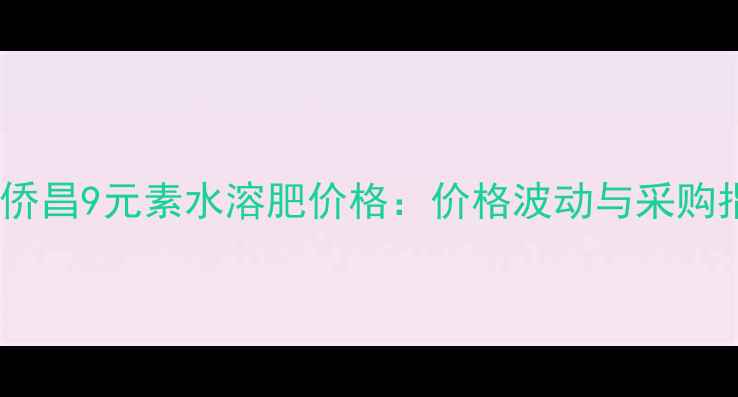 图片 山东侨昌9元素水溶肥价格：价格波动与采购指南1