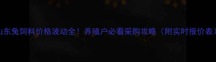 图片 山东兔饲料价格波动全！养殖户必看采购攻略（附实时报价表）
