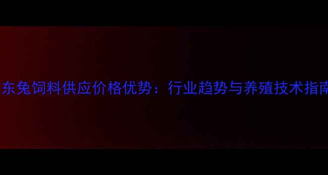 图片 山东兔饲料供应价格优势：行业趋势与养殖技术指南1