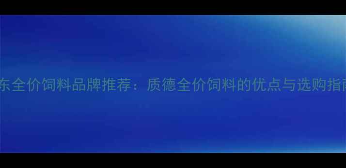 图片 山东全价饲料品牌推荐：质德全价饲料的优点与选购指南1