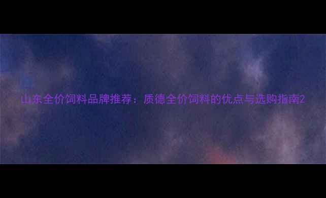 图片 山东全价饲料品牌推荐：质德全价饲料的优点与选购指南2