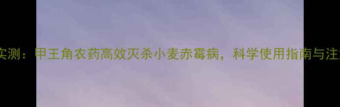 图片 山东农户实测：甲王角农药高效灭杀小麦赤霉病，科学使用指南与注意事项全2