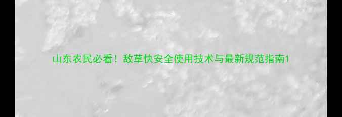 图片 山东农民必看！敌草快安全使用技术与最新规范指南1
