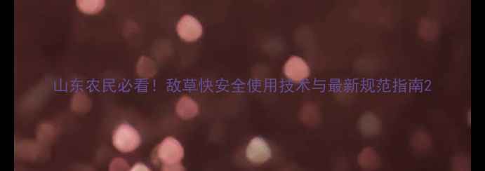 图片 山东农民必看！敌草快安全使用技术与最新规范指南2