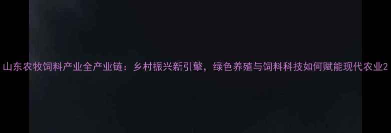 图片 山东农牧饲料产业全产业链：乡村振兴新引擎，绿色养殖与饲料科技如何赋能现代农业2