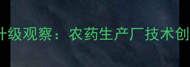 图片 山东农药产业转型升级观察：农药生产厂技术创新与市场布局全景1