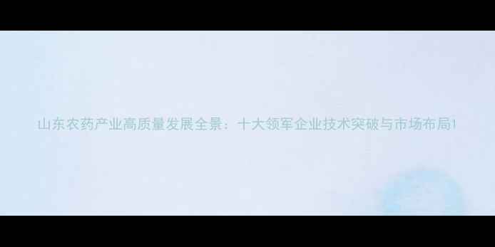 图片 山东农药产业高质量发展全景：十大领军企业技术突破与市场布局1