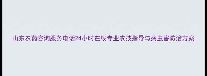 图片 山东农药咨询服务电话24小时在线专业农技指导与病虫害防治方案