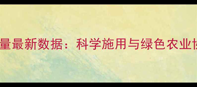 图片 山东农药施用量最新数据：科学施用与绿色农业协同发展报告1