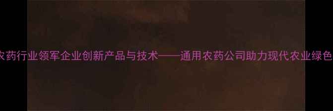 图片 山东农药行业领军企业创新产品与技术——通用农药公司助力现代农业绿色发展1