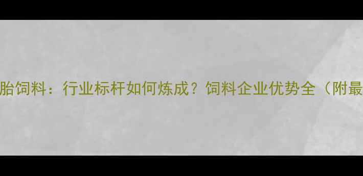 图片 山东双胞胎饲料：行业标杆如何炼成？饲料企业优势全（附最新动态）
