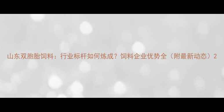 图片 山东双胞胎饲料：行业标杆如何炼成？饲料企业优势全（附最新动态）2