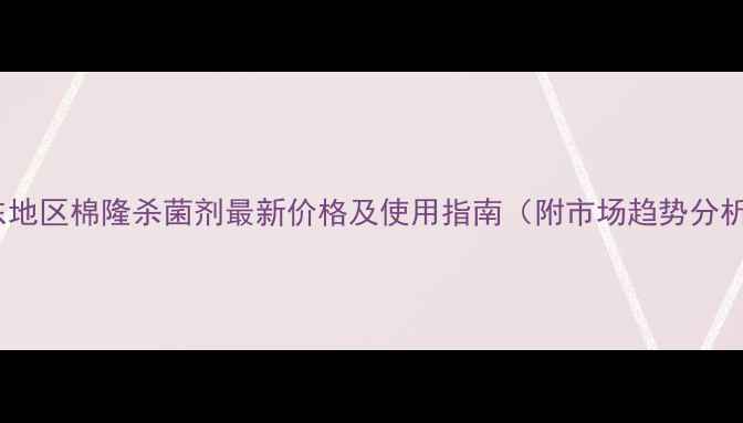 图片 山东地区棉隆杀菌剂最新价格及使用指南（附市场趋势分析）1