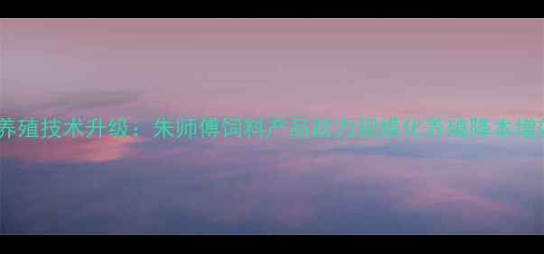 图片 山东地区科学养殖技术升级：朱师傅饲料产品助力规模化养殖降本增效（最新版）1