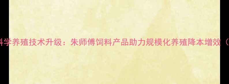 图片 山东地区科学养殖技术升级：朱师傅饲料产品助力规模化养殖降本增效（最新版）2
