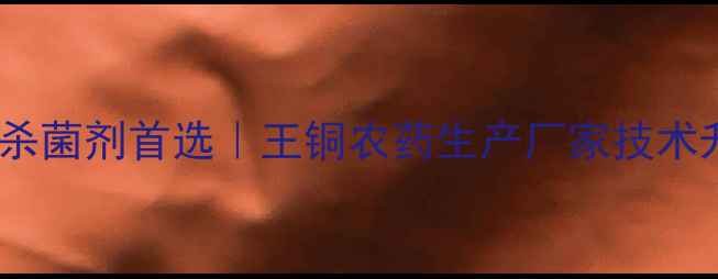 图片 山东地区高效杀菌剂首选｜王铜农药生产厂家技术升级与产品全2