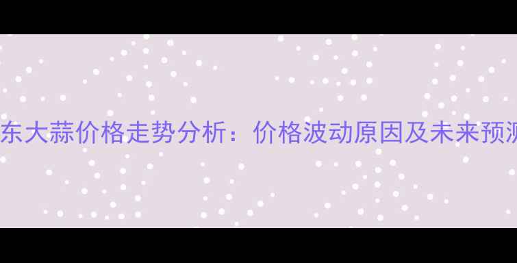 图片 山东大蒜价格走势分析：价格波动原因及未来预测1