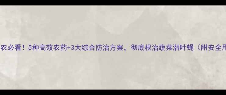 图片 山东寿光菜农必看！5种高效农药+3大综合防治方案，彻底根治蔬菜潜叶蝇（附安全用药指南）1