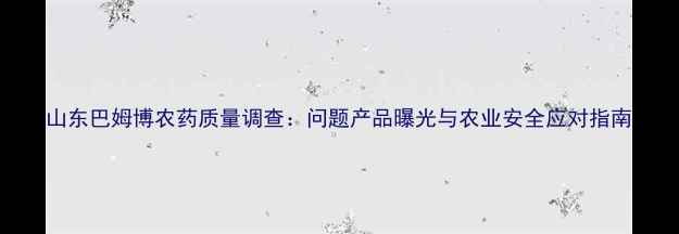 图片 山东巴姆博农药质量调查：问题产品曝光与农业安全应对指南