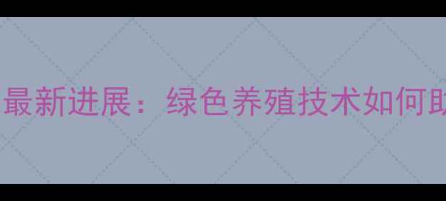 图片 山东无抗饲料研究最新进展：绿色养殖技术如何助力产业升级？全1