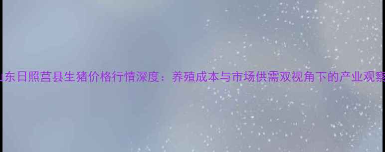 图片 山东日照莒县生猪价格行情深度：养殖成本与市场供需双视角下的产业观察1