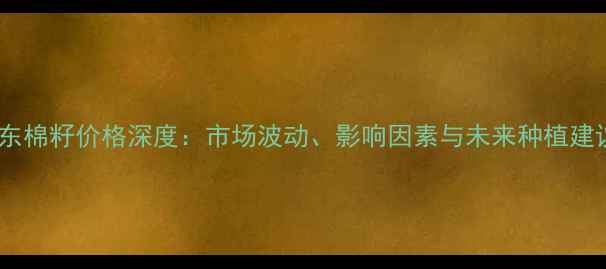 图片 山东棉籽价格深度：市场波动、影响因素与未来种植建议1