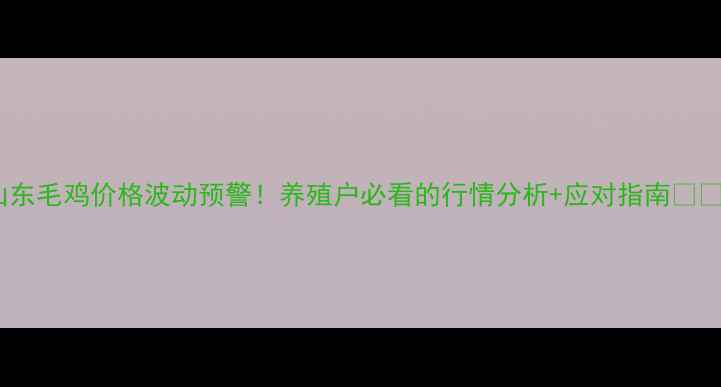 图片 山东毛鸡价格波动预警！养殖户必看的行情分析+应对指南🐔💰2