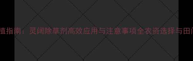 图片 山东水稻种植指南：灵阔除草剂高效应用与注意事项全农资选择与田间管理要点1