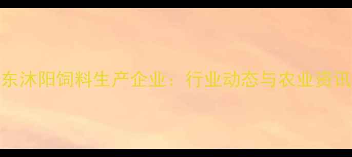 图片 山东沐阳饲料生产企业：行业动态与农业资讯全