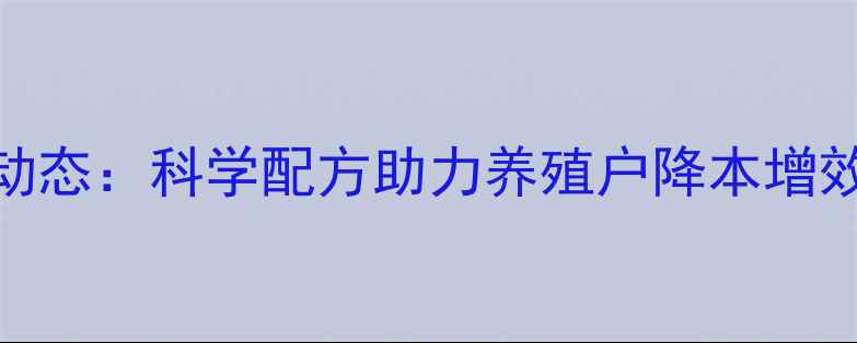 图片 山东河原饲料厂最新动态：科学配方助力养殖户降本增效，年产能突破10万吨