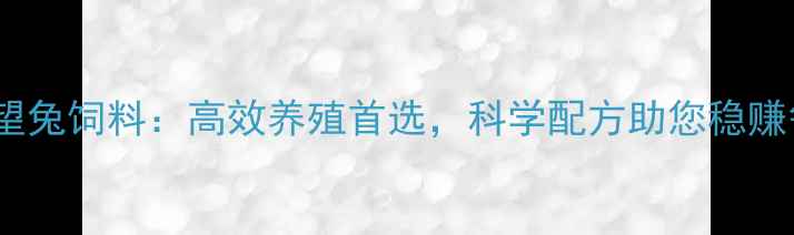 图片 山东济南希望兔饲料：高效养殖首选，科学配方助您稳赚每公斤收益1