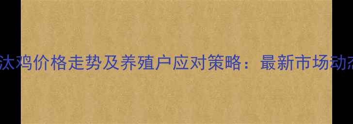 图片 山东淘汰鸡价格走势及养殖户应对策略：最新市场动态分析1