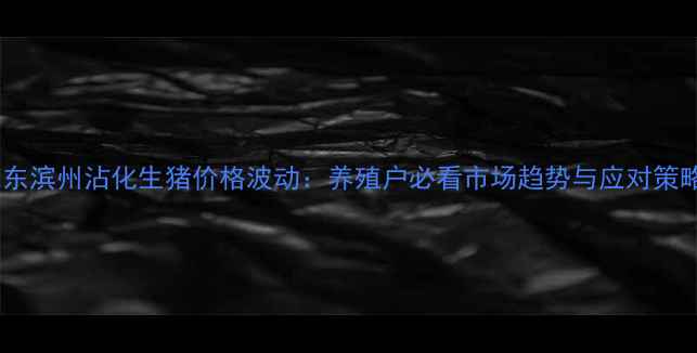 图片 山东滨州沾化生猪价格波动：养殖户必看市场趋势与应对策略2