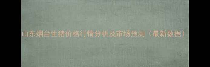 图片 山东烟台生猪价格行情分析及市场预测（最新数据）