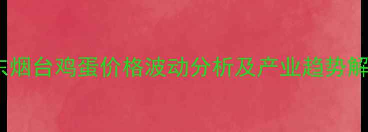 图片 山东烟台鸡蛋价格波动分析及产业趋势解读2