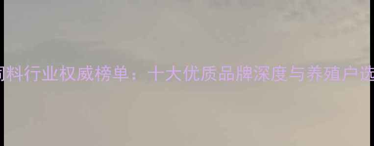 图片 山东猪饲料行业权威榜单：十大优质品牌深度与养殖户选购指南1