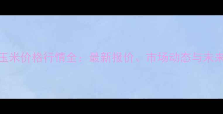 图片 山东玉米价格行情全：最新报价、市场动态与未来趋势