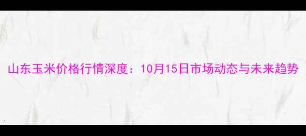 图片 山东玉米价格行情深度：10月15日市场动态与未来趋势
