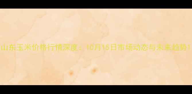 图片 山东玉米价格行情深度：10月15日市场动态与未来趋势1