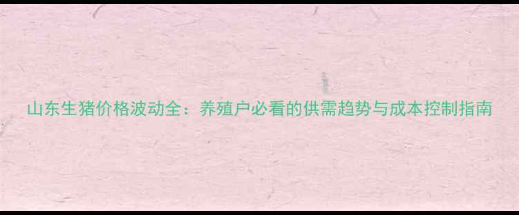 图片 山东生猪价格波动全：养殖户必看的供需趋势与成本控制指南