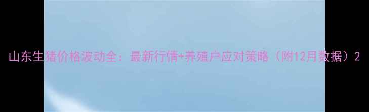 图片 山东生猪价格波动全：最新行情+养殖户应对策略（附12月数据）2