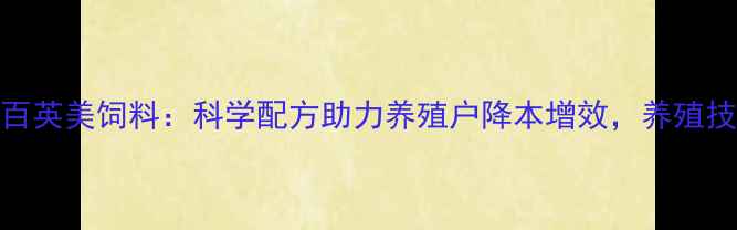 图片 山东百英美饲料：科学配方助力养殖户降本增效，养殖技术全