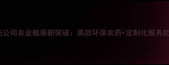 图片 山东皱平农药公司农业植保新突破：高效环保农药+定制化服务助力粮食增产1