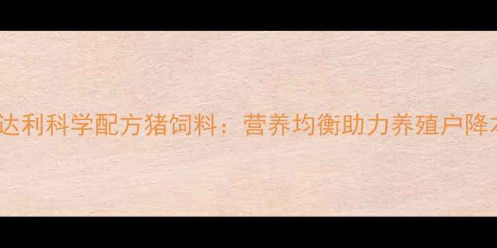 图片 山东益达利科学配方猪饲料：营养均衡助力养殖户降本增效2