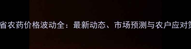 图片 山东省农药价格波动全：最新动态、市场预测与农户应对策略2