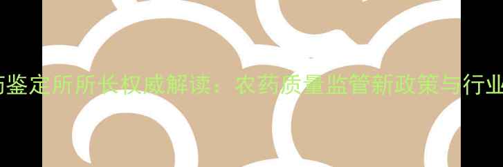 图片 山东省农药鉴定所所长权威解读：农药质量监管新政策与行业应用指南1