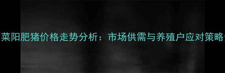 图片 山东省菜阳肥猪价格走势分析：市场供需与养殖户应对策略全解读