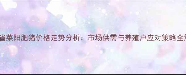 图片 山东省菜阳肥猪价格走势分析：市场供需与养殖户应对策略全解读1