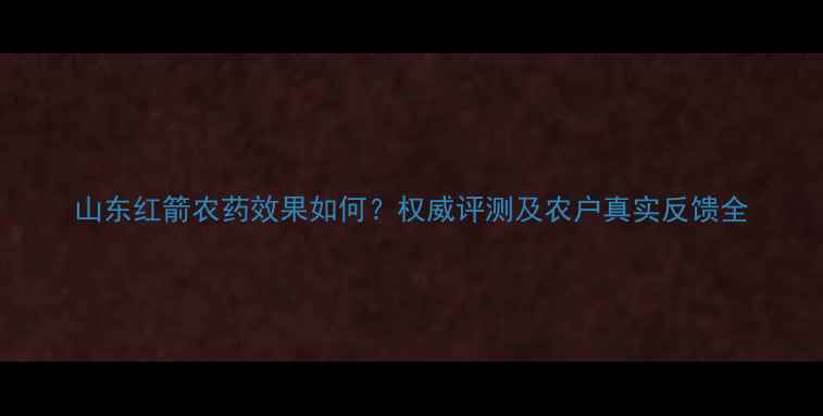 图片 山东红箭农药效果如何？权威评测及农户真实反馈全