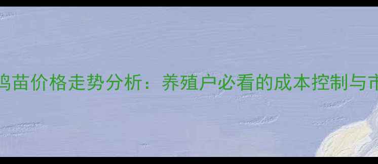 图片 山东聊城817鸡苗价格走势分析：养殖户必看的成本控制与市场趋势指南2